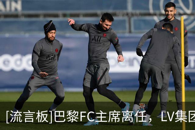 [流言板]巴黎FC主席离任，LV集团全面接管，并放权给内佩&罗塞尼尔管